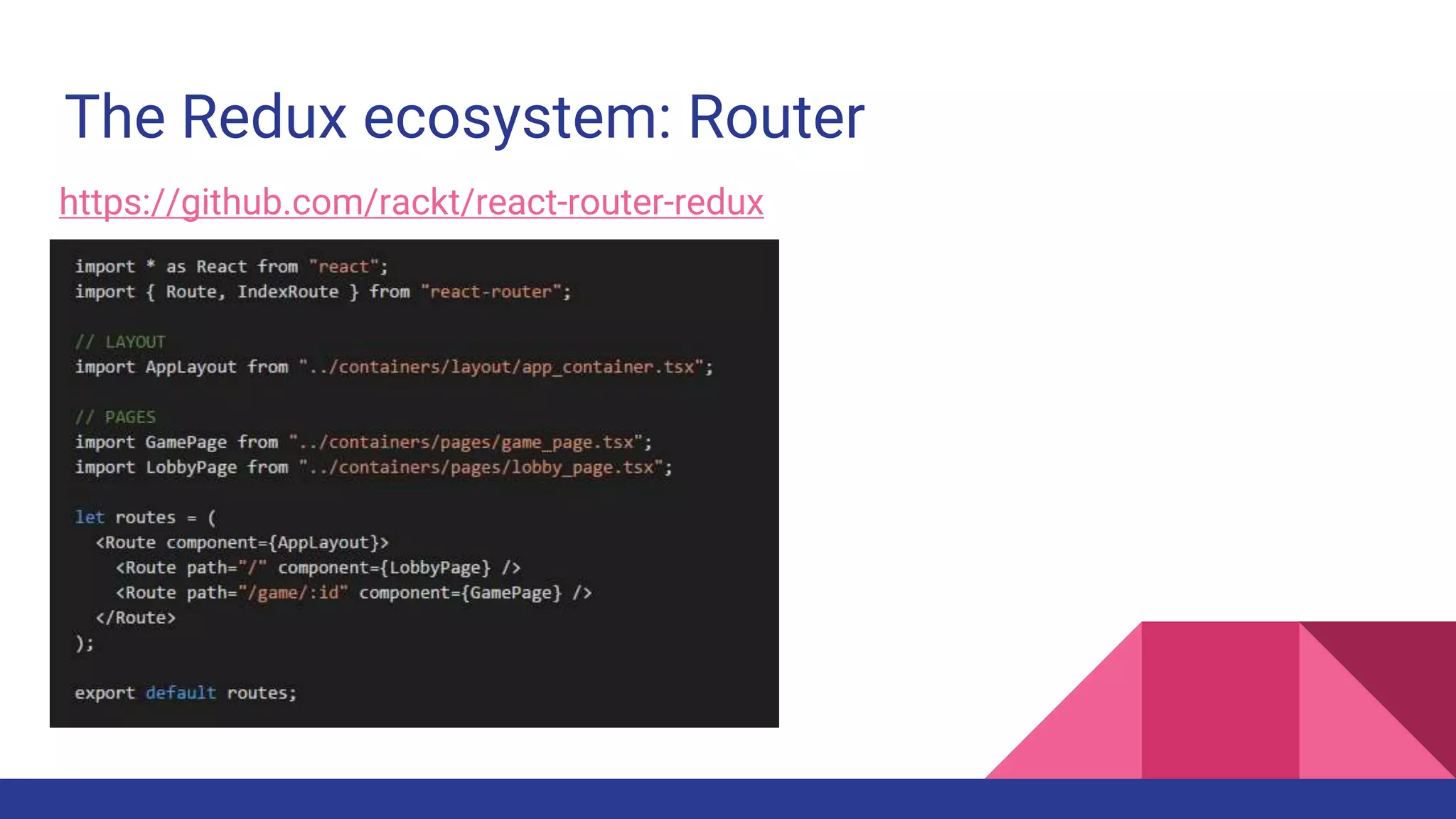 The Redux ecosystem: Router
React router for Redux https://github.com/rackt/react-router-redux
 