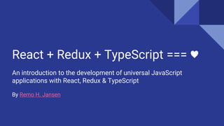 React + Redux + TypeScript === ♥
An introduction to the development of universal JavaScript
applications with React, Redux & TypeScript
By Remo H. Jansen
 
