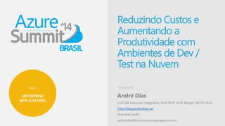 Sala 1 
ENTERPRISE 
APPLICATIONS 
Reduzindo Custos e 
Aumentando a 
Produtividade com 
Ambientes de Dev / 
Test na Nuvem 
Palestrante 
André Dias 
COO BR Soluções Integradas, ALM MVP, ALM Ranger, MCSD ALM 
http://blog.andredias.net 
@AndreDiasBR 
andre.dias@brsolucoesintegradas.com.br 
 