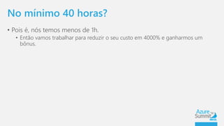 No mínimo 40 horas? 
• Pois é, nós temos menos de 1h. 
• Então vamos trabalhar para reduzir o seu custo em 4000% e ganharmos um 
bônus. 
 