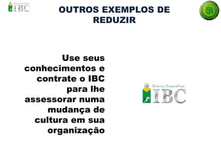 OUTROS EXEMPLOS DE
REDUZIR
Use seus
conhecimentos e
contrate o IBC
para lhe
assessorar numa
mudança de
cultura em sua
organização
 