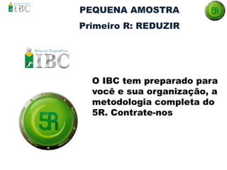 PEQUENA AMOSTRA
Primeiro R: REDUZIR
O IBC tem preparado para
você e sua organização, a
metodologia completa do
5R. Contrate-nos
 