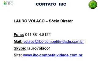 LAURO VOLACO – Sócio Diretor
Fone: 041.8814.8122
Mail: volaco@ibc-competitividade.com.br
Skype: laurovolaco1
Site: www.ibc-competitividade.com.br
CONTATO IBC
 