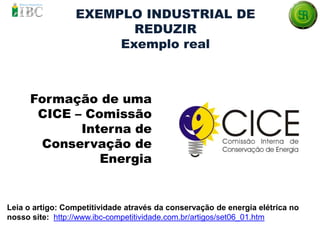EXEMPLO INDUSTRIAL DE
REDUZIR
Exemplo real
Formação de uma
CICE – Comissão
Interna de
Conservação de
Energia
Leia o artigo: Competitividade através da conservação de energia elétrica no
nosso site: http://www.ibc-competitividade.com.br/artigos/set06_01.htm
 