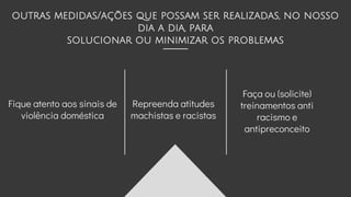 Fique atento aos sinais de
violência doméstica
Faça ou (solicite)
treinamentos anti
racismo e
antipreconceito
Repreenda atitudes
machistas e racistas
outras medidas/ações que possam ser realizadas, no nosso
dia a dia, para
solucionar ou minimizar os problemas
 