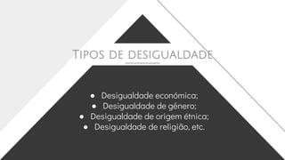 ● Desigualdade económica;
● Desigualdade de gênero;
● Desigualdade de origem étnica;
● Desigualdade de religião, etc.
Tipos de desigualdade
 