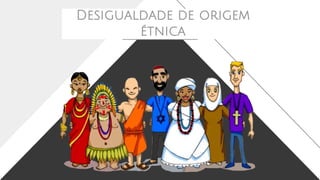 Desigualdade de origem
étnica
 