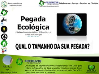 Responsabilidade
Socioambiental
Helio Rosa
MBA em
Administração Pública
Um Projeto de Responsabilidade Socioambiental com Dicas para
reduzir o desperdício de água, energia e resíduos, através de um
Método de Economia Colaborativa, coordenado pela Geo CTA -
Consultoria Territorial e Ambiental. www.geocta.com.br
www.reduzirdesperdicio.com.br
Redução que gera Recursos e Reconhece sua Fidelidade!
Década de 90
 