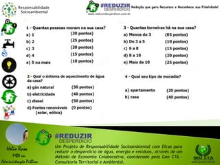 Responsabilidade
Socioambiental
Helio Rosa
MBA em
Administração Pública
Um Projeto de Responsabilidade Socioambiental com Dicas para
reduzir o desperdício de água, energia e resíduos, através de um
Método de Economia Colaborativa, coordenado pela Geo CTA -
Consultoria Territorial e Ambiental. www.geocta.com.br
www.reduzirdesperdicio.com.br
Redução que gera Recursos e Reconhece sua Fidelidade!
 