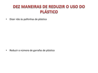 • Dizer não às palhinhas de plástico
• Reduzir o número de garrafas de plástico
 