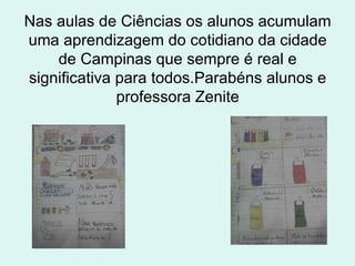 Nas aulas de Ciências os alunos acumulam uma aprendizagem do cotidiano da cidade de Campinas que sempre é real e significativa para todos.Parabéns alunos e professora Zenite 