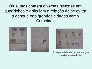 Os alunos contam diversas historias em quadrinhos e articulam a relação de se evitar a dengue nas grandes cidades como Campinas A responsabilidade de doar sangue também é cidadania. 