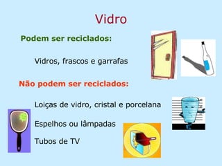 Vidro Podem ser reciclados: Vidros, frascos e garrafas Espelhos ou lâmpadas Loiças de vidro, cristal e porcelana Não podem ser reciclados: Tubos de TV 