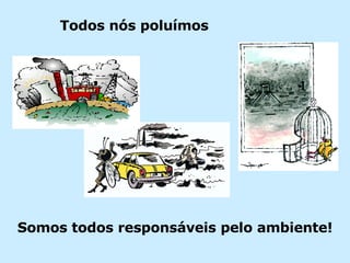 Somos todos responsáveis pelo ambiente! Todos nós poluímos 
