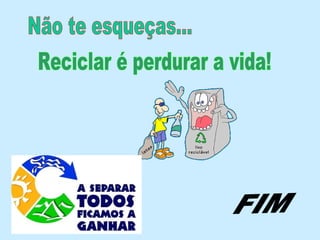 Reciclar é perdurar a vida! FIM Não te esqueças... 