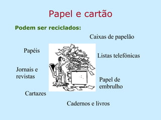 Papel e cartão Podem ser reciclados: Caixas de papelão Cadernos e livros Papéis Papel de embrulho Listas telefónicas Jornais e revistas Cartazes 