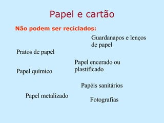 Papel e cartão Não podem ser reciclados: Guardanapos e lenços de papel Fotografias Pratos de papel Papéis sanitários Papel encerado ou plastificado Papel químico Papel metalizado 