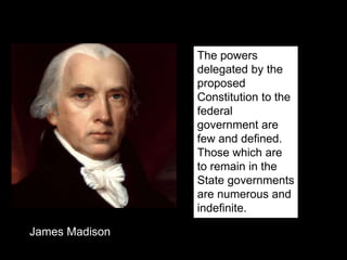 The powers
delegated by the
proposed
Constitution to the
federal
government are
few and defined.
Those which are
to remain in the
State governments
are numerous and
indefinite.
James Madison
 