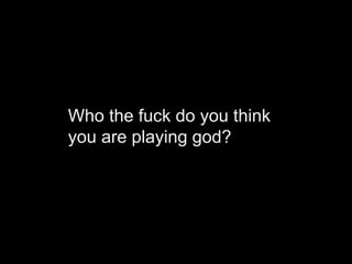 Who the fuck do you think
you are playing god?
 