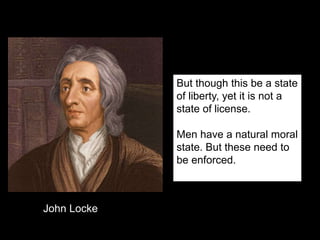 But though this be a state
of liberty, yet it is not a
state of license.
Men have a natural moral
state. But these need to
be enforced.
John Locke
 