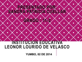 PRESENTADO POR: 
SANDRA PATRICIA CUELLAR 
GRADO : 11-2 
INSTITUCION EDUCATIVA 
LEONOR LOURIDO DE VELASCO 
YUMBO, 02 DE 2014 
 