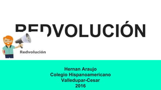 REDVOLUCIÓN
Hernan Araujo
Colegio Hispanoamericano
Valledupar-Cesar
2016
 