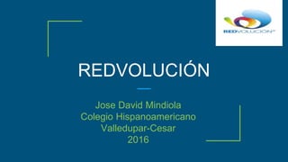 REDVOLUCIÓN
Jose David Mindiola
Colegio Hispanoamericano
Valledupar-Cesar
2016
 