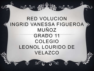 RED VOLUCION 
INGRID VANESSA FIGUEROA 
MUÑOZ 
GRADO 11 
COLEGIO 
LEONOL LOURIDO DE 
VELAZCO 
 
