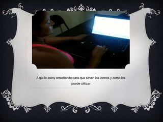 A qui le estoy enseñando para que sirven los iconos y como los 
puede utilizar 
 