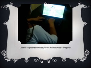 Le estoy explicando como se pueden mirar las fotos e imágenes 
 