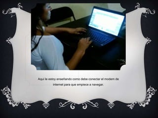 Aquí le estoy enseñando como debe conectar el modem de 
internet para que empiece a navegar. 
 