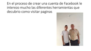 En el proceso de crear una cuenta de Facebook le
interezo mucho las diferentes herramientas que
decubrio como visitar paginas
 