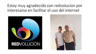 Estoy muy agradecido con redvolucion por
interesarse en facilitar el uso del internet
 