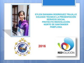 EYLEN DAYANNA RODRIGUEZ TRUJILLO
COLEGIO TÉCNICO LA PRESENTACIÓN
SERVICIO SOCIAL
PROYECTO REDVOLUCIÓN
NORTE DE SANTANDER
PAMPLONA
2016
 