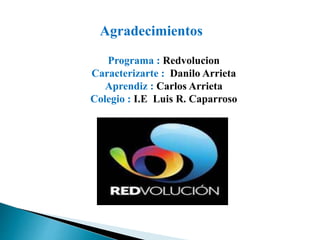 Agradecimientos 
Programa : Redvolucion 
Caracterizarte : Danilo Arrieta 
Aprendiz : Carlos Arrieta 
Colegio : I.E Luis R. Caparroso 
