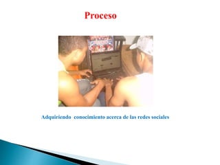 Proceso 
Adquiriendo conocimiento acerca de las redes sociales 
 