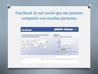 Facebook la red social que me permite 
compartir con muchas personas 
 