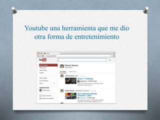 Youtube una herramienta que me dio 
otra forma de entretenimiento 
 