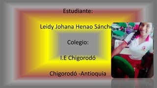 Estudiante:
Leidy Johana Henao Sánchez
Colegio:
I.E Chigorodó
Chigorodó -Antioquia
 