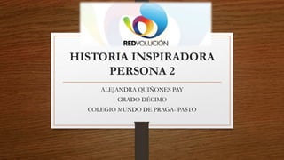 HISTORIA INSPIRADORA
PERSONA 2
ALEJANDRA QUIÑONES PAY
GRADO DÉCIMO
COLEGIO MUNDO DE PRAGA- PASTO
 