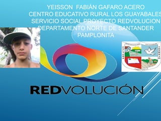 YEISSON FABIÁN GAFARO ACERO
CENTRO EDUCATIVO RURAL LOS GUAYABALES
SERVICIO SOCIAL PROYECTO REDVOLUCION
DEPARTAMENTO NORTE DE SANTANDER
PAMPLONITA
 