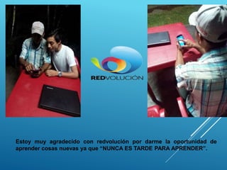 Estoy muy agradecido con redvolución por darme la oportunidad de
aprender cosas nuevas ya que “NUNCA ES TARDE PARA APRENDER”.
 