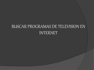 BUSCAR PROGRAMAS DE TELEVISION EN
INTERNET
 