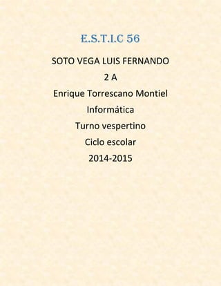 E.S.T.I.C 56 
SOTO VEGA LUIS FERNANDO 
2 A 
Enrique Torrescano Montiel 
Informática 
Turno vespertino 
Ciclo escolar 
2014-2015 
 