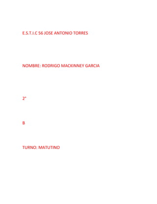 E.S.T.I.C 56 JOSE ANTONIO TORRES 
NOMBRE: RODRIGO MACKINNEY GARCIA 
2° 
B 
TURNO: MATUTINO 
 