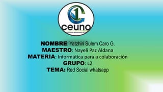NOMBRE: Yatzhiri Sulem Caro G.
MAESTRO: Nayeli Paz Aldana
MATERIA: Informática para a colaboración
GRUPO: L2
TEMA: Red Social whatsapp
 