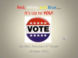 Red, White and Blue….
   It’s Up to YOU!




 By: Mrs. Petsche’s 3rd Grade
        October 2012
 