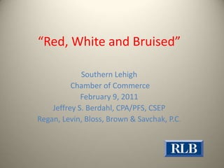 “Red, White and Bruised” Southern Lehigh  Chamber of Commerce February 9, 2011 Jeffrey S. Berdahl, CPA/PFS, CSEP Regan, Levin, Bloss, Brown & Savchak, P.C. 