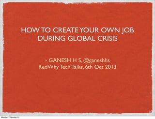 HOW TO CREATEYOUR OWN JOB
DURING GLOBAL CRISIS
- GANESH H S, @ganeshhs
RedWhy Tech Talks, 6th Oct 2013
Monday, 7 October 13
 