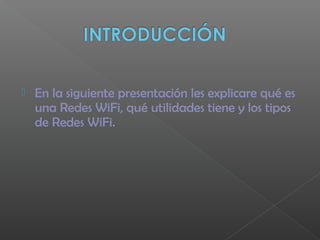  En la siguiente presentación les explicare qué es
una Redes WiFi, qué utilidades tiene y los tipos
de Redes WiFi.
 
